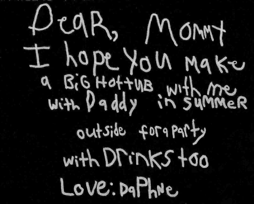 Pool Note. Dear Mommy, I hope you make a big hot tub with me with Daddy in summer outside for a party with drinks, too. Love: Daphne